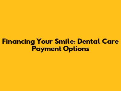 Financing Your Smile: Dental Care Payment Options