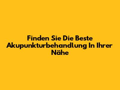 Finden Sie Die Beste Akupunkturbehandlung In Ihrer Nähe