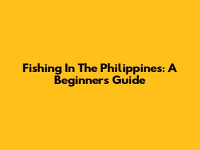 Fishing In The Philippines: A Beginner's Guide