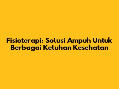 Fisioterapi: Solusi Ampuh Untuk Berbagai Keluhan Kesehatan