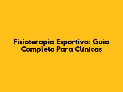 Fisioterapia Esportiva: Guia Completo Para Clínicas