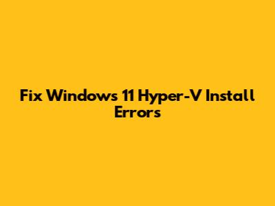 Fix Windows 11 Hyper-V Install Errors