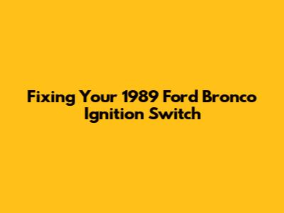 Fixing Your 1989 Ford Bronco Ignition Switch