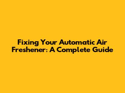Fixing Your Automatic Air Freshener: A Complete Guide