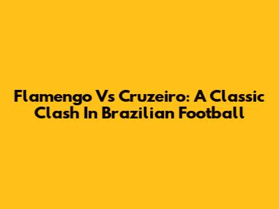 Flamengo Vs Cruzeiro: A Classic Clash In Brazilian Football
