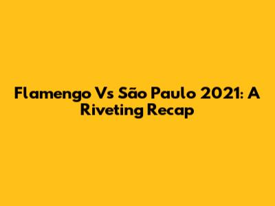 Flamengo Vs São Paulo 2021: A Riveting Recap