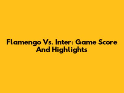 Flamengo Vs. Inter: Game Score And Highlights