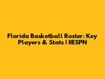 Florida Basketball Roster: Key Players & Stats | IIESPN