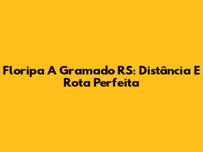 Floripa A Gramado RS: Distância E Rota Perfeita