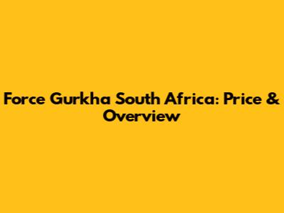 Force Gurkha South Africa: Price & Overview