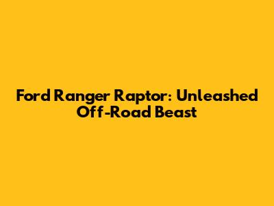 Ford Ranger Raptor: Unleashed Off-Road Beast