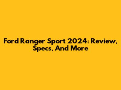 Ford Ranger Sport 2024: Review, Specs, And More