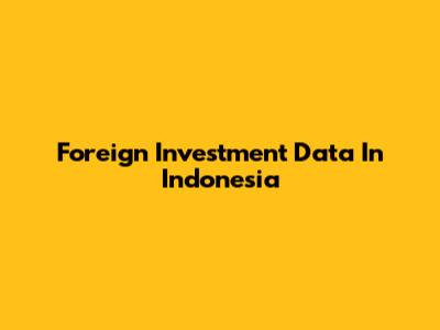 Foreign Investment Data In Indonesia