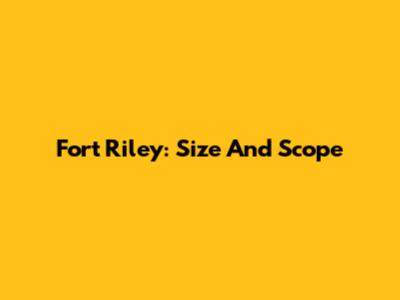 Fort Riley: Size And Scope