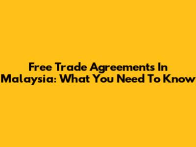 Free Trade Agreements In Malaysia: What You Need To Know