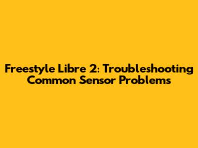 Freestyle Libre 2: Troubleshooting Common Sensor Problems