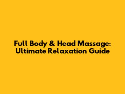 Full Body & Head Massage: Ultimate Relaxation Guide