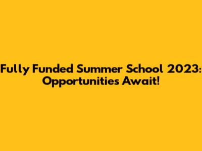 Fully Funded Summer School 2023: Opportunities Await!