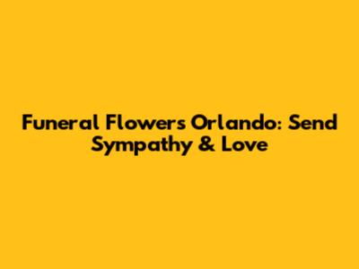 Funeral Flowers Orlando: Send Sympathy & Love