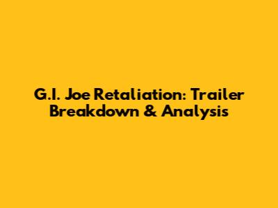 G.I. Joe Retaliation: Trailer Breakdown & Analysis