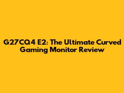 G27CQ4 E2: The Ultimate Curved Gaming Monitor Review