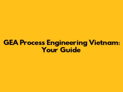 GEA Process Engineering Vietnam: Your Guide
