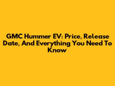 GMC Hummer EV: Price, Release Date, And Everything You Need To Know