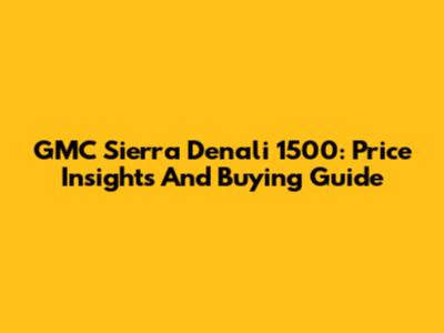 GMC Sierra Denali 1500: Price Insights And Buying Guide