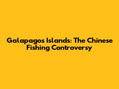 Galapagos Islands: The Chinese Fishing Controversy