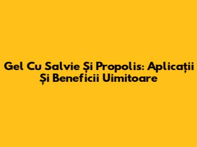 Gel Cu Salvie Și Propolis: Aplicații Și Beneficii Uimitoare