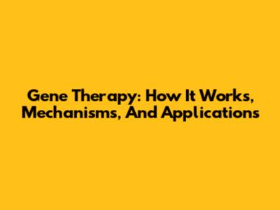Gene Therapy: How It Works, Mechanisms, And Applications