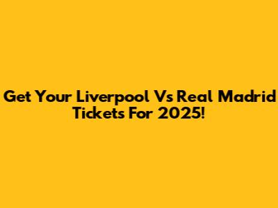 Get Your Liverpool Vs Real Madrid Tickets For 2025!