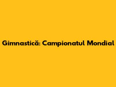 Gimnastică: Campionatul Mondial