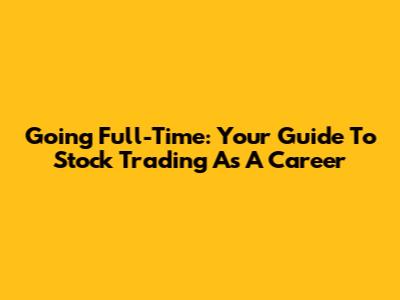Going Full-Time: Your Guide To Stock Trading As A Career
