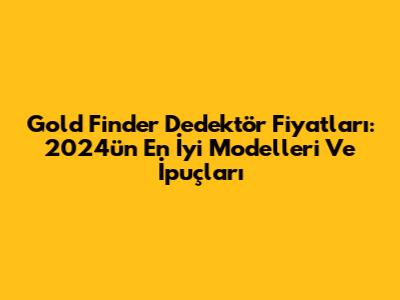 Gold Finder Dedektör Fiyatları: 2024'ün En İyi Modelleri Ve İpuçları