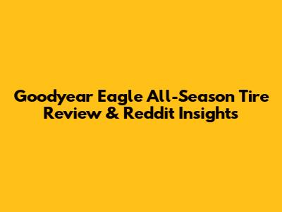 Goodyear Eagle All-Season Tire Review & Reddit Insights