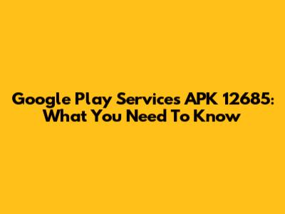 Google Play Services APK 12685: What You Need To Know