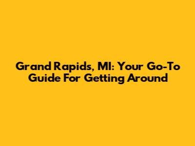 Grand Rapids, MI: Your Go-To Guide For Getting Around