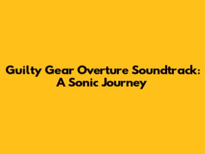 Guilty Gear Overture Soundtrack: A Sonic Journey