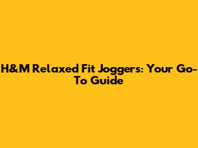 H&M Relaxed Fit Joggers: Your Go-To Guide