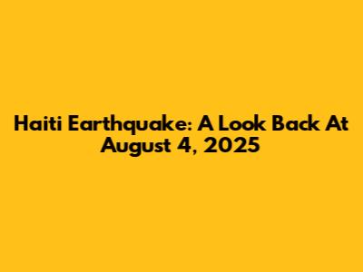 Haiti Earthquake: A Look Back At August 4, 2025
