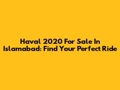Haval 2020 For Sale In Islamabad: Find Your Perfect Ride