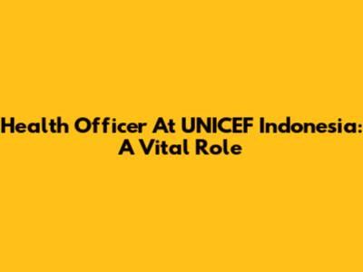 Health Officer At UNICEF Indonesia: A Vital Role