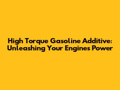 High Torque Gasoline Additive: Unleashing Your Engine's Power