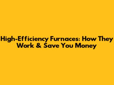 High-Efficiency Furnaces: How They Work & Save You Money
