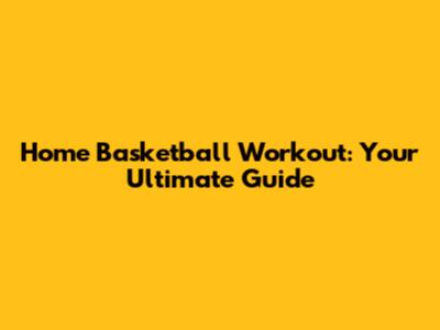 Home Basketball Workout: Your Ultimate Guide
