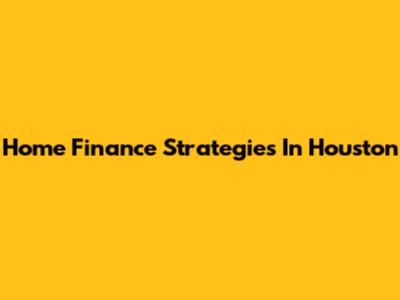 Home Finance Strategies In Houston