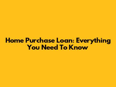 Home Purchase Loan: Everything You Need To Know
