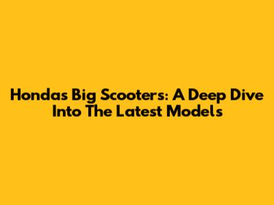 Honda's Big Scooters: A Deep Dive Into The Latest Models