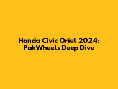 Honda Civic Oriel 2024: PakWheels Deep Dive